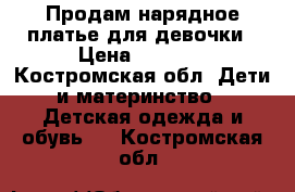 Продам нарядное платье для девочки › Цена ­ 1 500 - Костромская обл. Дети и материнство » Детская одежда и обувь   . Костромская обл.